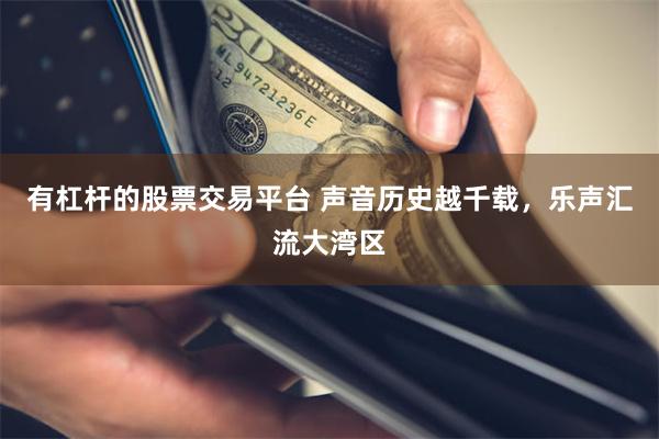 有杠杆的股票交易平台 声音历史越千载，乐声汇流大湾区