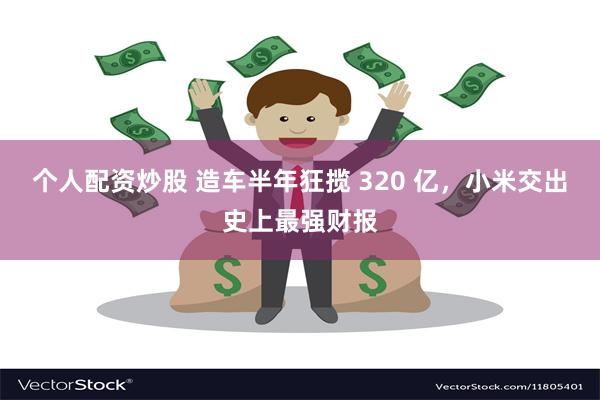 个人配资炒股 造车半年狂揽 320 亿，小米交出史上最强财报