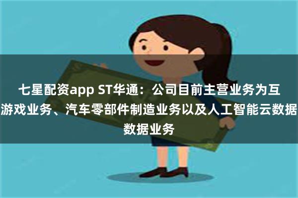 七星配资app ST华通：公司目前主营业务为互联网游戏业务、汽车零部件制造业务以及人工智能云数据业务