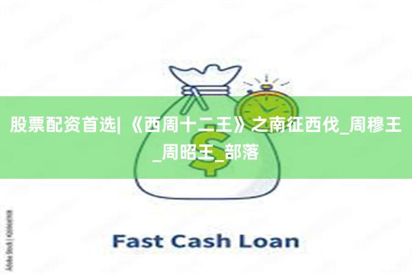 股票配资首选| 《西周十二王》之南征西伐_周穆王_周昭王_部落