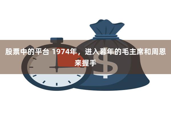 股票中的平台 1974年，进入暮年的毛主席和周恩来握手