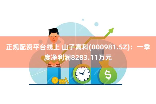 正规配资平台线上 山子高科(000981.SZ)：一季度净利润8283.11万元