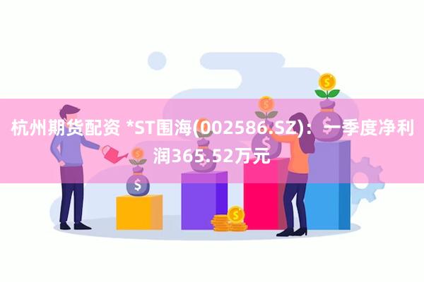 杭州期货配资 *ST围海(002586.SZ)：一季度净利润365.52万元