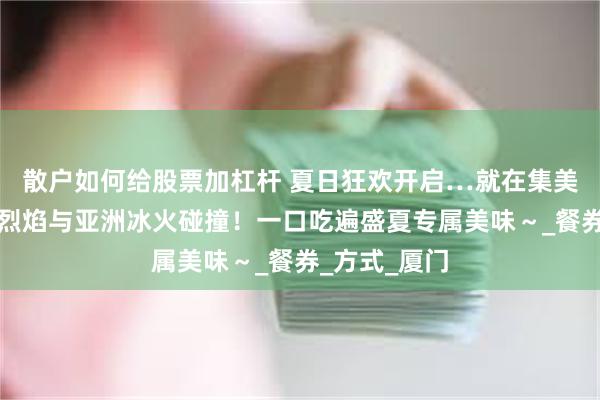 散户如何给股票加杠杆 夏日狂欢开启…就在集美皇冠？南美烈焰与亚洲冰火碰撞！一口吃遍盛夏专属美味～_餐券_方式_厦门