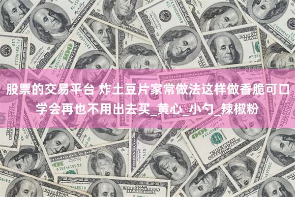 股票的交易平台 炸土豆片家常做法这样做香脆可口学会再也不用出去买_黄心_小勺_辣椒粉