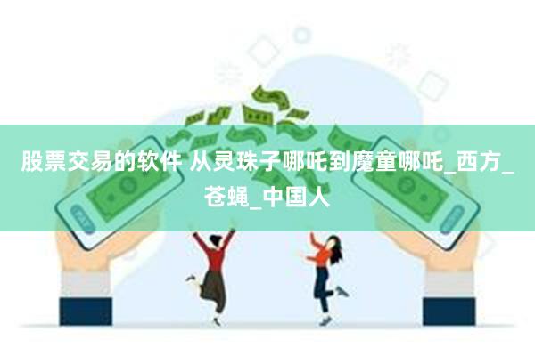 股票交易的软件 从灵珠子哪吒到魔童哪吒_西方_苍蝇_中国人