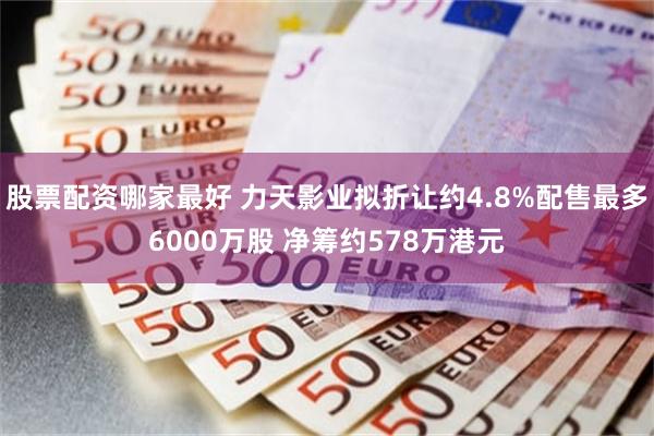 股票配资哪家最好 力天影业拟折让约4.8%配售最多6000万股 净筹约578万港元