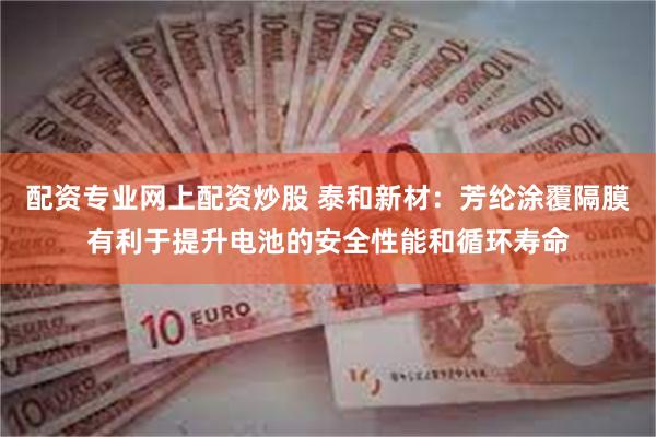 配资专业网上配资炒股 泰和新材：芳纶涂覆隔膜有利于提升电池的安全性能和循环寿命