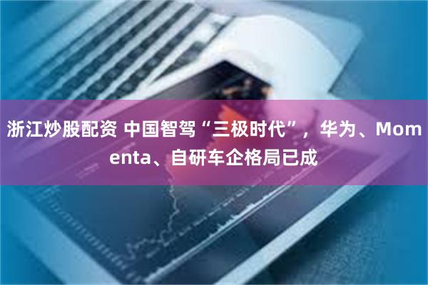 浙江炒股配资 中国智驾“三极时代”，华为、Momenta、自研车企格局已成