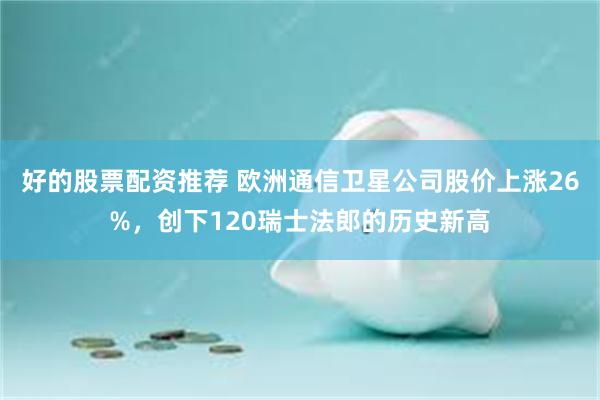 好的股票配资推荐 欧洲通信卫星公司股价上涨26%，创下120瑞士法郎的历史新高