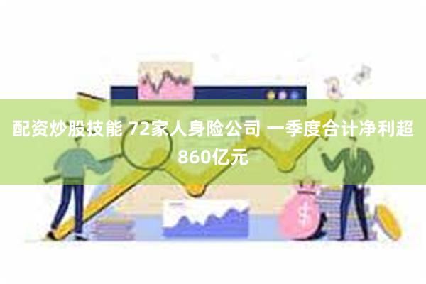 配资炒股技能 72家人身险公司 一季度合计净利超860亿元