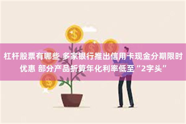 杠杆股票有哪些 多家银行推出信用卡现金分期限时优惠 部分产品折算年化利率低至“2字头”