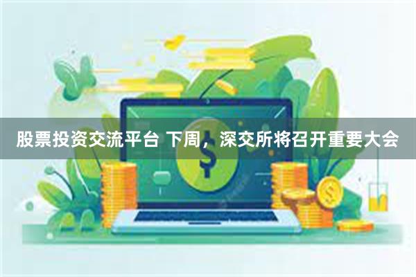 股票投资交流平台 下周，深交所将召开重要大会