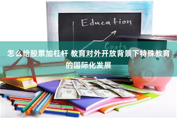 怎么给股票加杠杆 教育对外开放背景下特殊教育的国际化发展