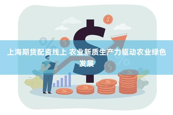 上海期货配资线上 农业新质生产力驱动农业绿色发展
