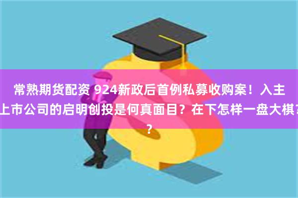 常熟期货配资 924新政后首例私募收购案！入主上市公司的启明创投是何真面目？在下怎样一盘大棋？