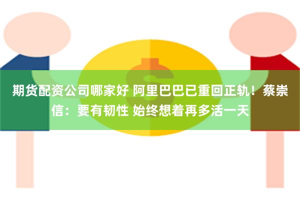 期货配资公司哪家好 阿里巴巴已重回正轨！蔡崇信：要有韧性 始终想着再多活一天