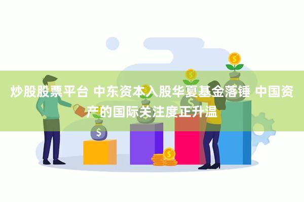 炒股股票平台 中东资本入股华夏基金落锤 中国资产的国际关注度正升温