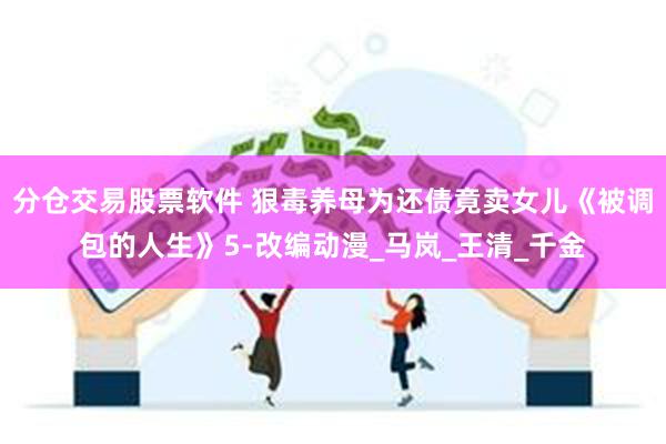 分仓交易股票软件 狠毒养母为还债竟卖女儿《被调包的人生》5-改编动漫_马岚_王清_千金