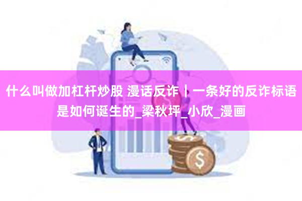 什么叫做加杠杆炒股 漫话反诈｜一条好的反诈标语是如何诞生的_梁秋坪_小欣_漫画