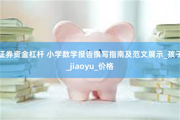证券资金杠杆 小学数学报告撰写指南及范文展示_孩子_jiaoyu_价格