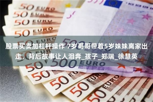股票买卖加杠杆操作 7岁哥哥带着5岁妹妹离家出走，背后故事让人泪奔_孩子_郑瑞_徐慧英
