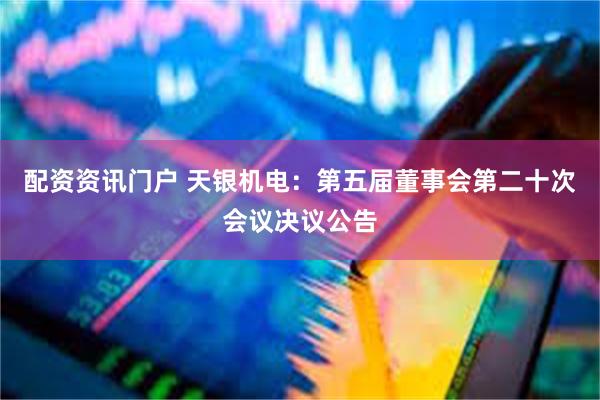 配资资讯门户 天银机电：第五届董事会第二十次会议决议公告