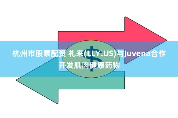杭州市股票配资 礼来(LLY.US)与Juvena合作开发肌肉健康药物