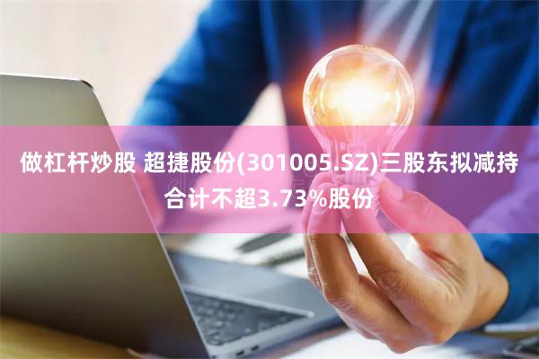 做杠杆炒股 超捷股份(301005.SZ)三股东拟减持合计不超3.73%股份