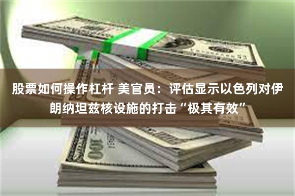 股票如何操作杠杆 美官员：评估显示以色列对伊朗纳坦兹核设施的打击“极其有效”