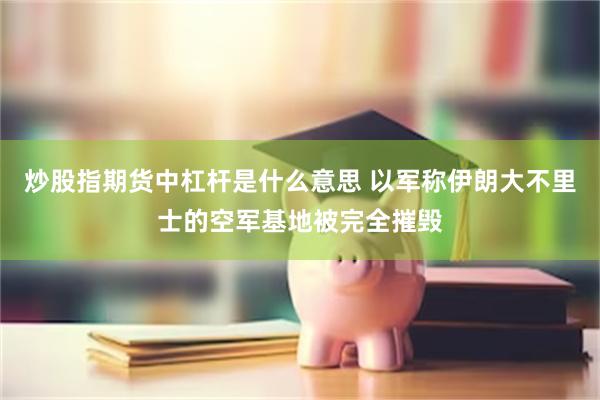 炒股指期货中杠杆是什么意思 以军称伊朗大不里士的空军基地被完全摧毁