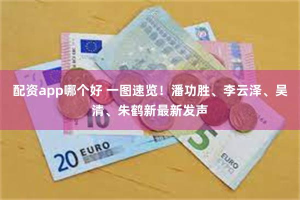 配资app哪个好 一图速览！潘功胜、李云泽、吴清、朱鹤新最新发声