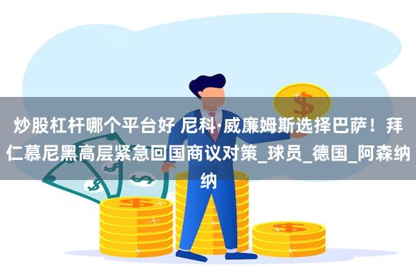 炒股杠杆哪个平台好 尼科·威廉姆斯选择巴萨！拜仁慕尼黑高层紧急回国商议对策_球员_德国_阿森纳
