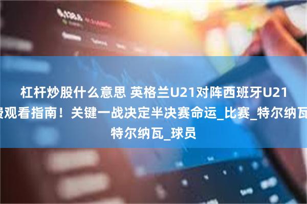 杠杆炒股什么意思 英格兰U21对阵西班牙U21：免费观看指南！关键一战决定半决赛命运_比赛_特尔纳瓦_球员