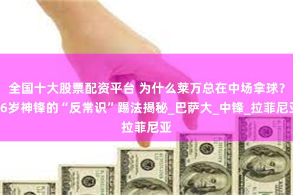 全国十大股票配资平台 为什么莱万总在中场拿球？36岁神锋的“反常识”踢法揭秘_巴萨大_中锋_拉菲尼亚
