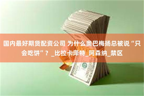 国内最好期货配资公司 为什么奥巴梅扬总被说“只会吃饼”？_比拉卡泽特_阿森纳_禁区