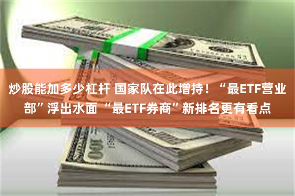 炒股能加多少杠杆 国家队在此增持！“最ETF营业部”浮出水面 “最ETF券商”新排名更有看点