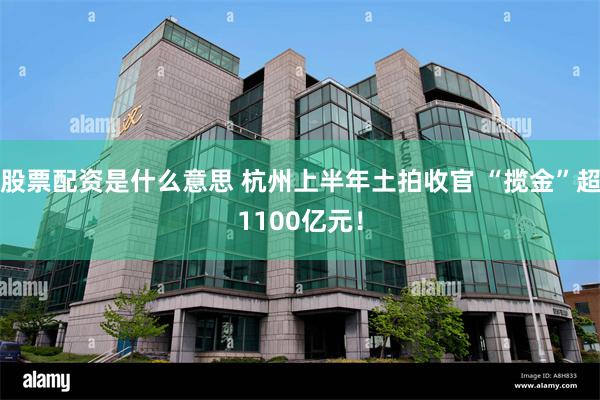 股票配资是什么意思 杭州上半年土拍收官 “揽金”超1100亿元！