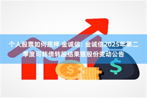 个人股票如何质押 金诚信: 金诚信2025年第二季度可转债转股结果暨股份变动公告