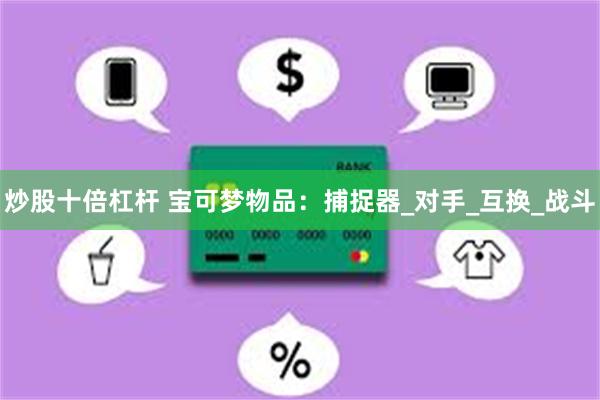 炒股十倍杠杆 宝可梦物品：捕捉器_对手_互换_战斗