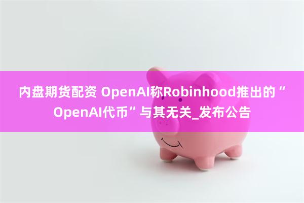 内盘期货配资 OpenAI称Robinhood推出的“OpenAI代币”与其无关_发布公告