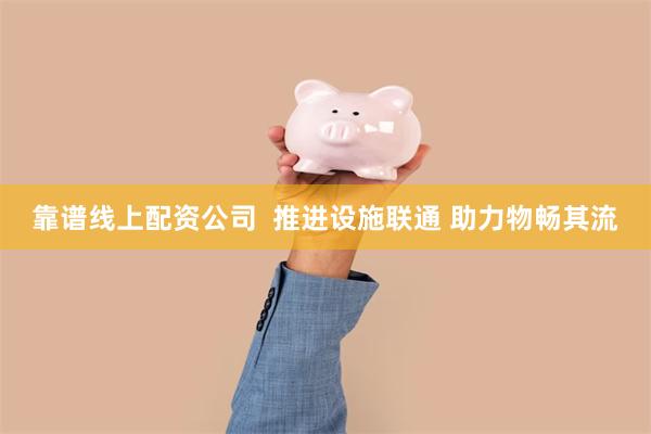 靠谱线上配资公司  推进设施联通 助力物畅其流