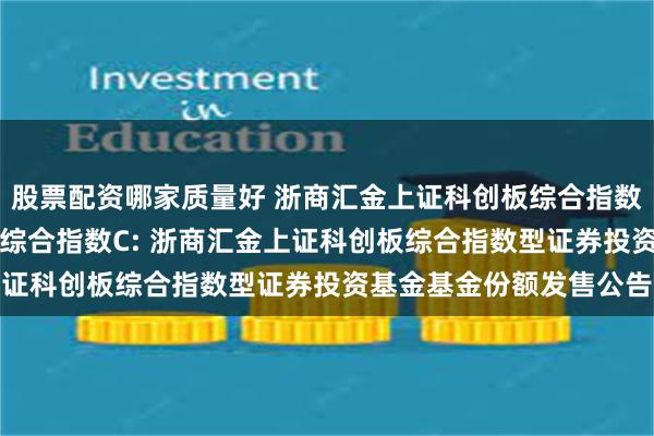 股票配资哪家质量好 浙商汇金上证科创板综合指数A,浙商汇金上证科创板综合指数C: 浙商汇金上证科创板综合指数型证券投资基金基金份额发售公告