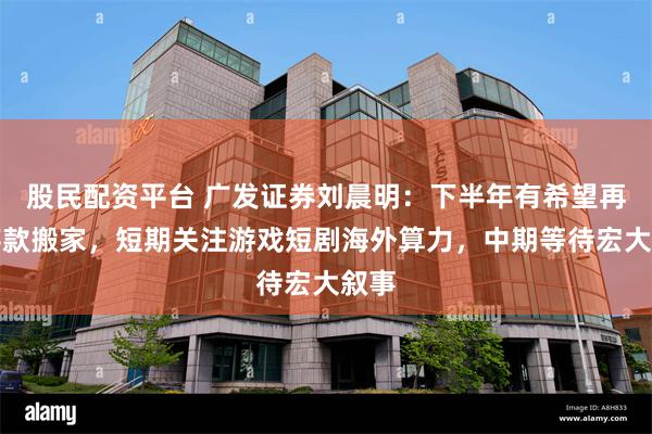 股民配资平台 广发证券刘晨明：下半年有希望再现存款搬家，短期关注游戏短剧海外算力，中期等待宏大叙事