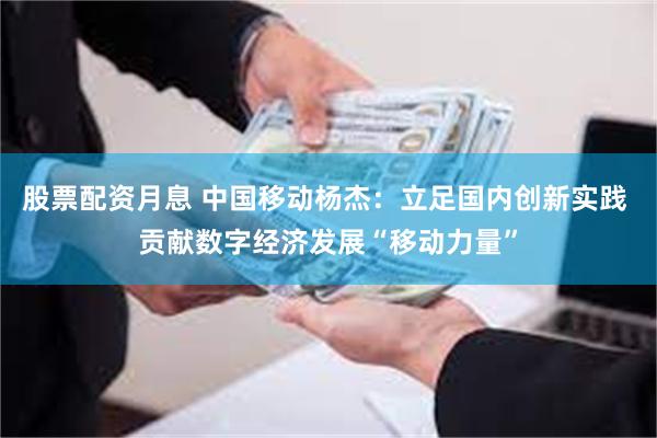 股票配资月息 中国移动杨杰：立足国内创新实践 贡献数字经济发展“移动力量”