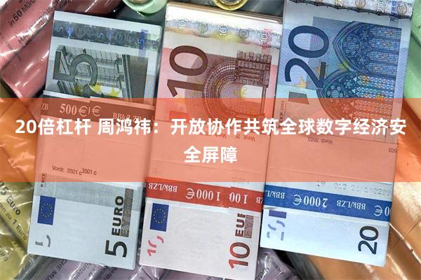 20倍杠杆 周鸿祎：开放协作共筑全球数字经济安全屏障