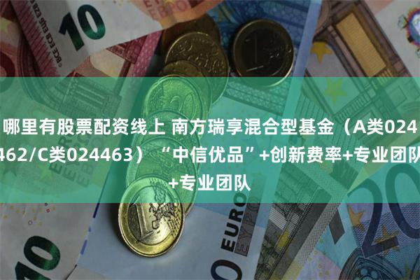 哪里有股票配资线上 南方瑞享混合型基金（A类024462/C类024463） “中信优品”+创新费率+专业团队