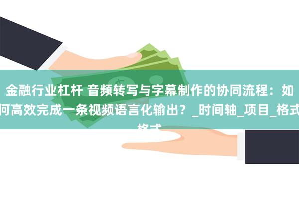 金融行业杠杆 音频转写与字幕制作的协同流程：如何高效完成一条视频语言化输出？_时间轴_项目_格式