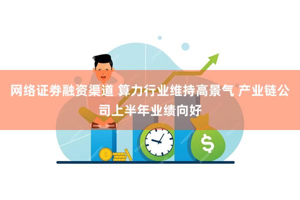 网络证劵融资渠道 算力行业维持高景气 产业链公司上半年业绩向好