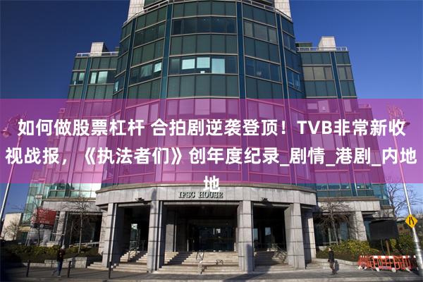 如何做股票杠杆 合拍剧逆袭登顶！TVB非常新收视战报，《执法者们》创年度纪录_剧情_港剧_内地